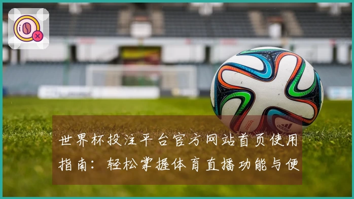世界杯投注平台官方网站首页使用指南：轻松掌握体育直播功能与便捷入口