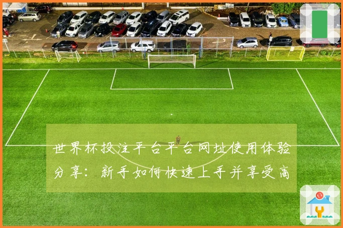 世界杯投注平台平台网址使用体验分享：新手如何快速上手并享受高质量体育直播