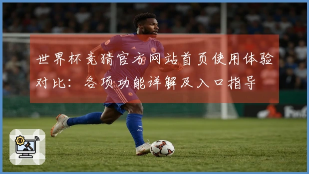 世界杯竞猜官方网站首页使用体验对比：各项功能详解及入口指导