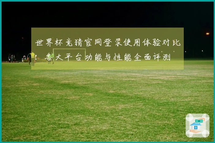 世界杯竞猜官网登录使用体验对比：各大平台功能与性能全面评测