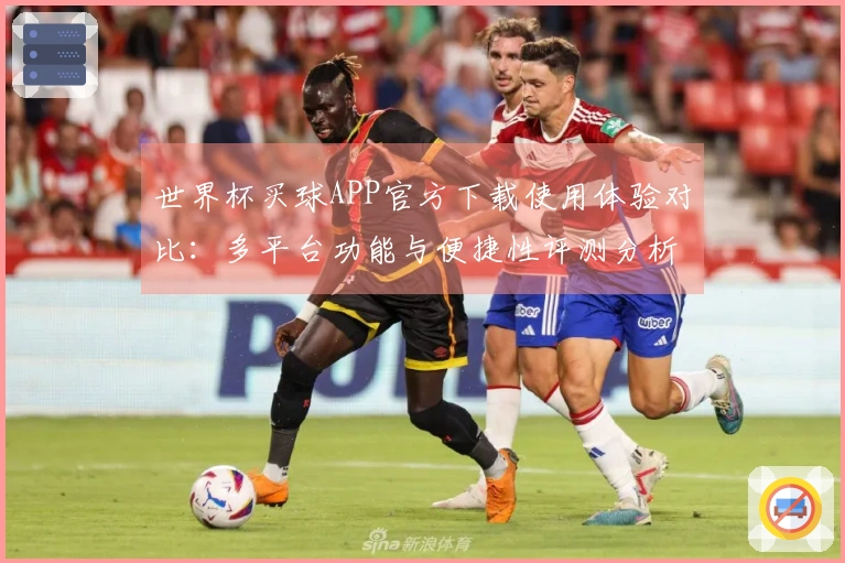 世界杯买球APP官方下载使用体验对比：多平台功能与便捷性评测分析