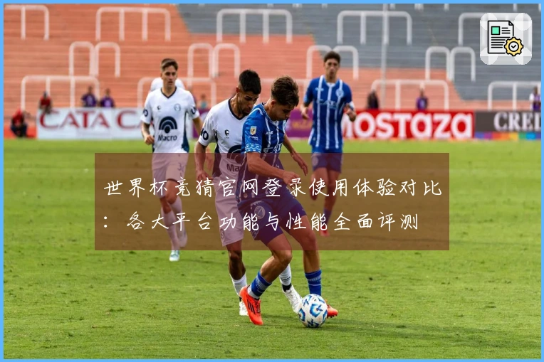 世界杯竞猜官网登录使用体验对比：各大平台功能与性能全面评测