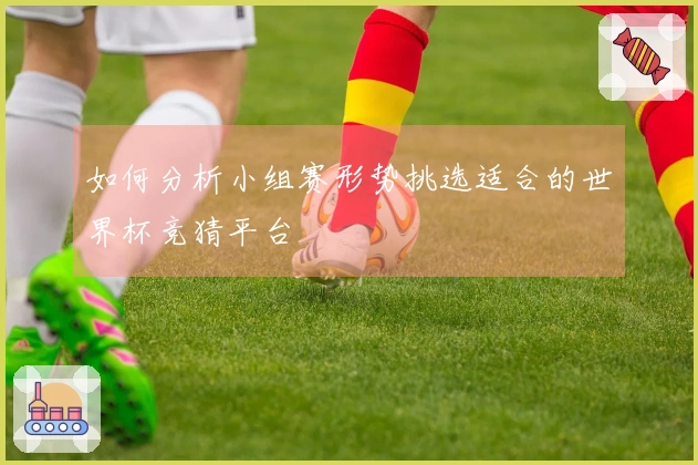 如何分析小组赛形势挑选适合的世界杯竞猜平台
