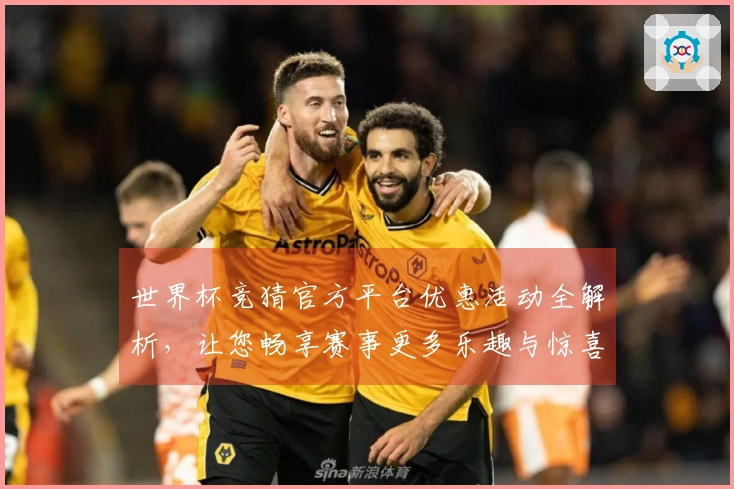 世界杯竞猜官方平台优惠活动全解析,让您畅享赛事更多乐趣与惊喜