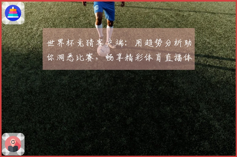 世界杯竞猜客户端：用趋势分析助你洞悉比赛，畅享精彩体育直播体验