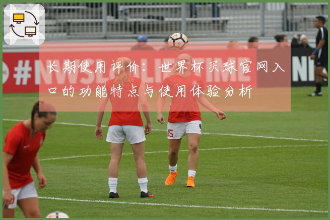 长期使用评价：世界杯买球官网入口的功能特点与使用体验分析