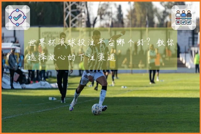 世界杯滚球投注平台哪个好？教你选择放心的下注渠道
