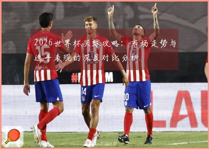 2026世界杯买球攻略：市场走势与选手表现的深度对比分析