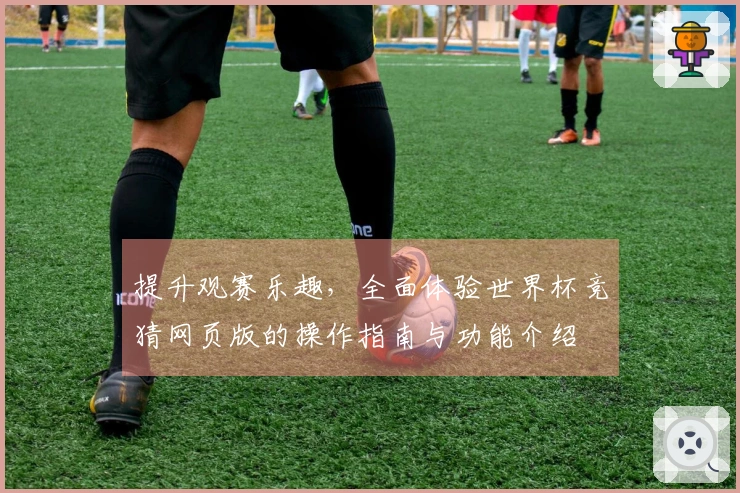 提升观赛乐趣，全面体验世界杯竞猜网页版的操作指南与功能介绍