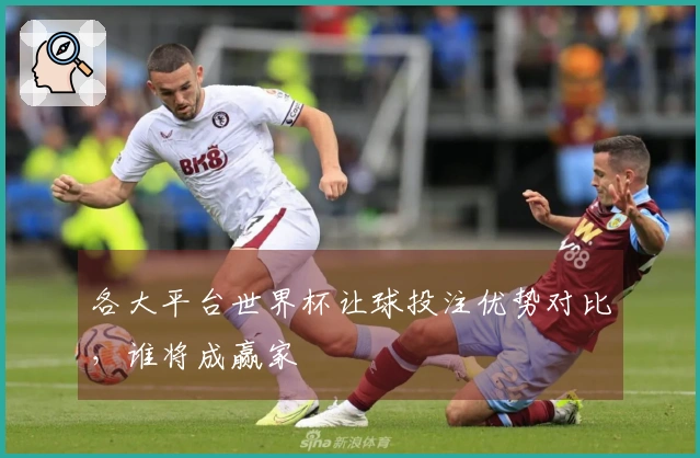 各大平台世界杯让球投注优势对比，谁将成赢家