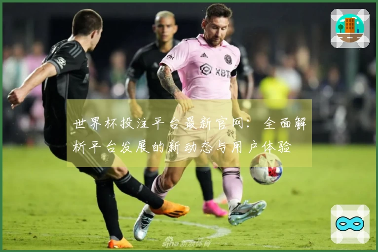 世界杯投注平台最新官网：全面解析平台发展的新动态与用户体验