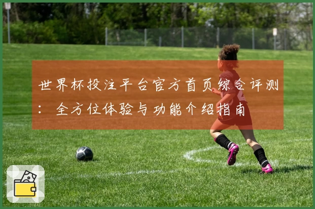 世界杯投注平台官方首页综合评测：全方位体验与功能介绍指南