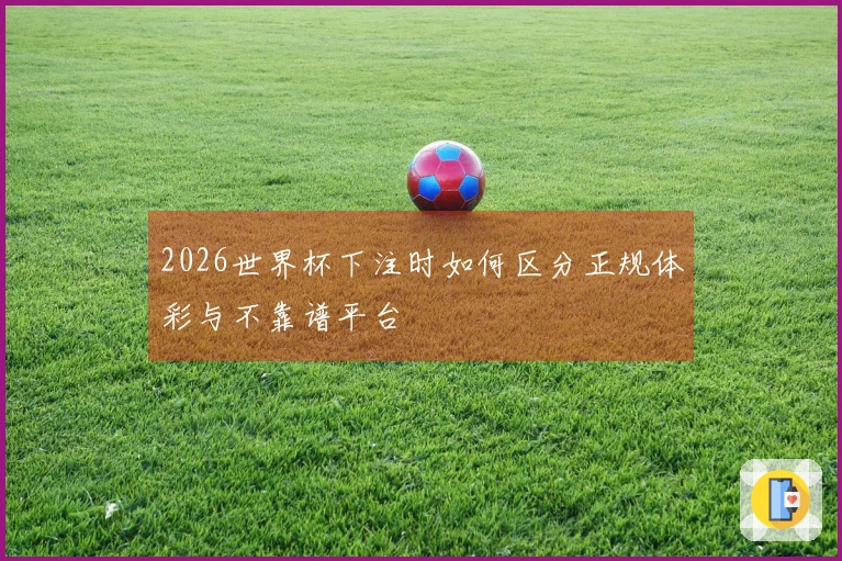 2026世界杯下注时如何区分正规体彩与不靠谱平台
