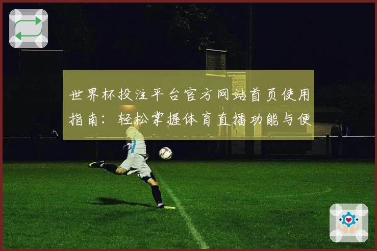世界杯投注平台官方网站首页使用指南：轻松掌握体育直播功能与便捷入口