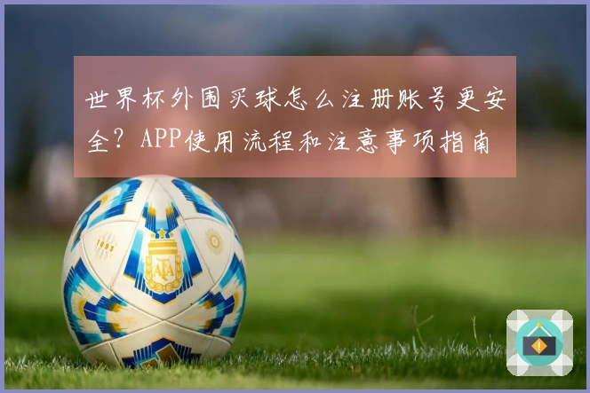 世界杯外围买球怎么注册账号更安全？APP使用流程和注意事项指南