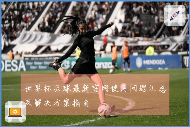 世界杯买球最新官网使用问题汇总及解决方案指南