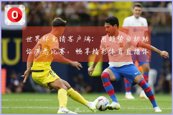 世界杯竞猜客户端：用趋势分析助你洞悉比赛，畅享精彩体育直播体验