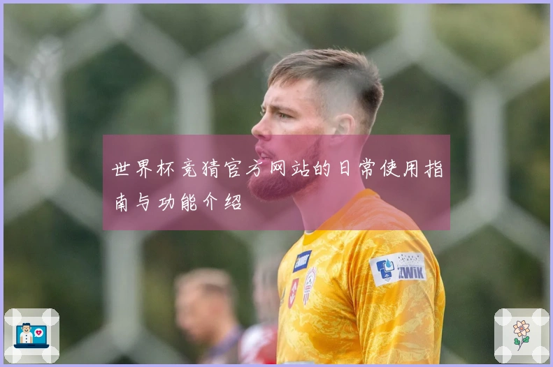 世界杯竞猜官方网站的日常使用指南与功能介绍