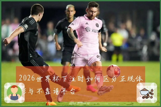 2026世界杯下注时如何区分正规体彩与不靠谱平台