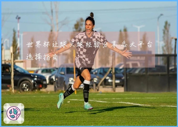 世界杯让球买球经验分享 各大平台选择指南
