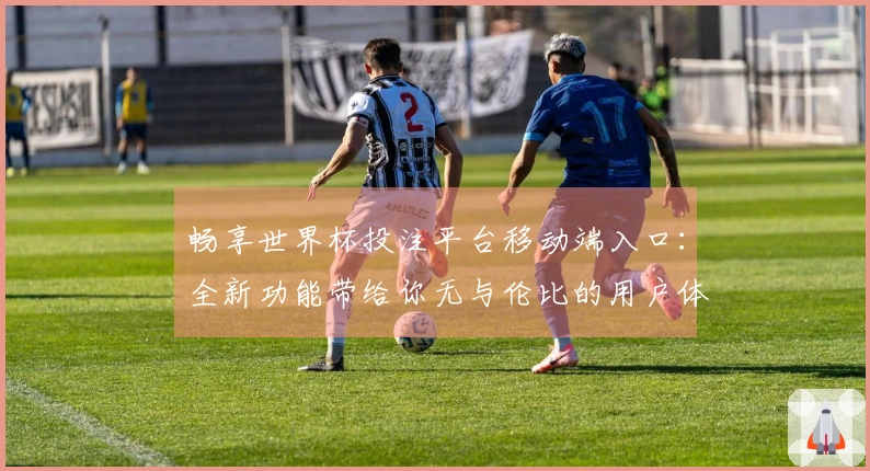 畅享世界杯投注平台移动端入口：全新功能带给你无与伦比的用户体验