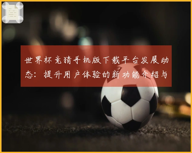 世界杯竞猜手机版下载平台发展动态：提升用户体验的新功能介绍与使用指南