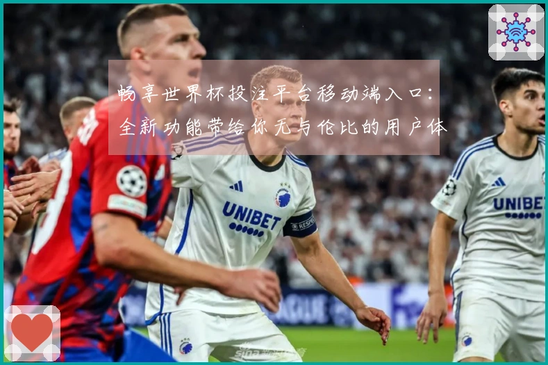 畅享世界杯投注平台移动端入口：全新功能带给你无与伦比的用户体验