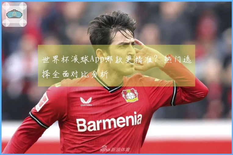世界杯滚球App哪款更精准？热门选择全面对比分析