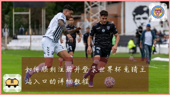 如何顺利注册并登录世界杯竞猜主站入口的详细教程