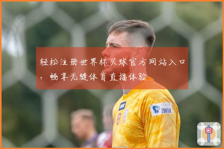 轻松注册世界杯买球官方网站入口，畅享无缝体育直播体验