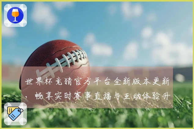 世界杯竞猜官方平台全新版本更新，畅享实时赛事直播与互动体验升级