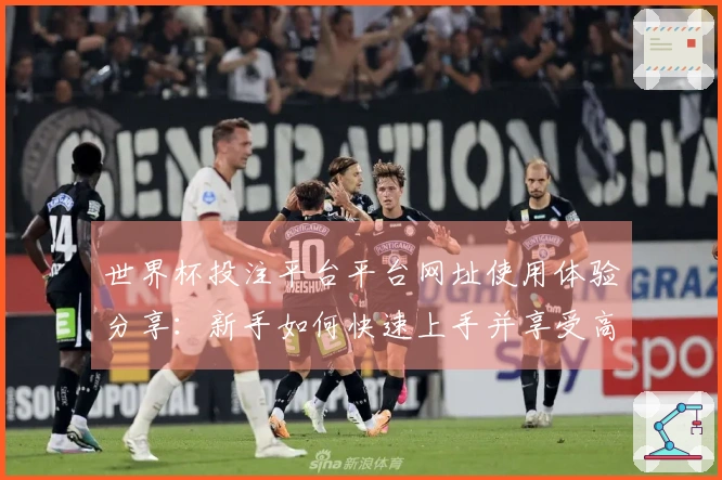 世界杯投注平台平台网址使用体验分享：新手如何快速上手并享受高质量体育直播