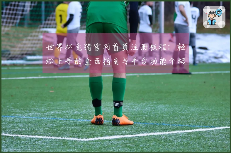 世界杯竞猜官网首页注册教程：轻松上手的全面指南与平台功能介绍